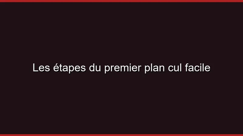 Les étapes du premier plan cul facile