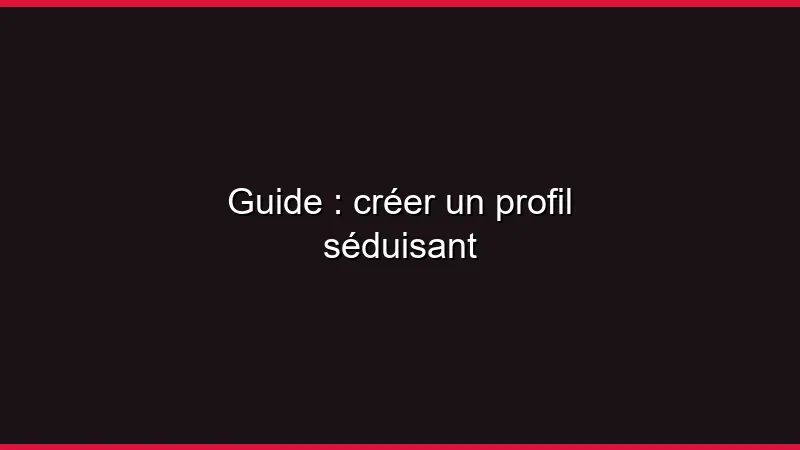 Guide : créer un profil séduisant